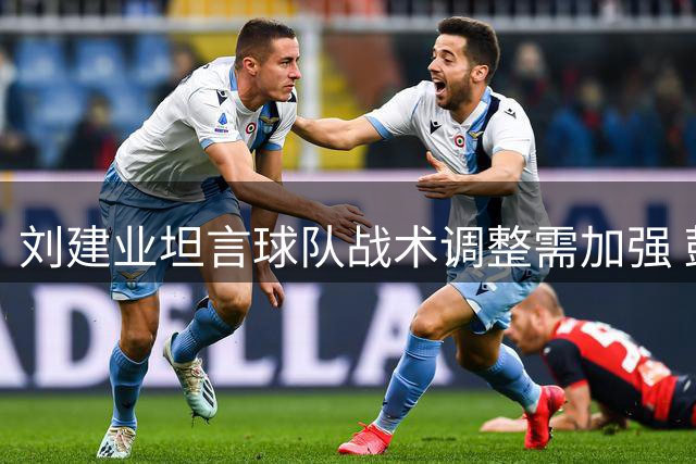 刘建业坦言球队战术调整需加强 鼓励年轻队员保持信心