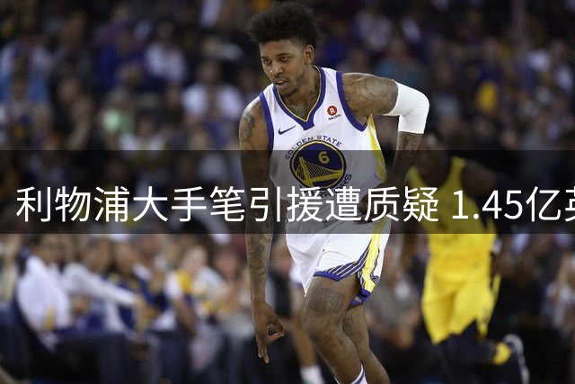 利物浦大手笔引援遭质疑 1.45亿英镑天价购入替补球员值不值？