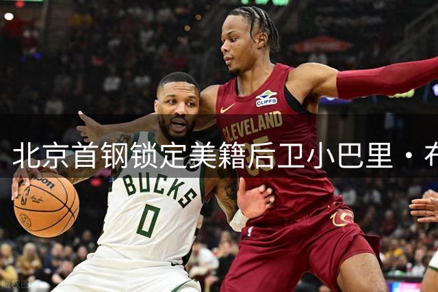 北京首钢锁定美籍后卫小巴里·布朗 四年后重返CBA即将官宣