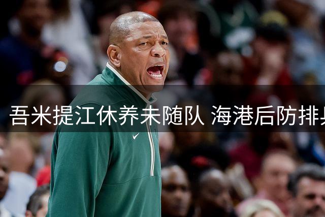 吾米提江休养未随队 海港后防排兵引关注