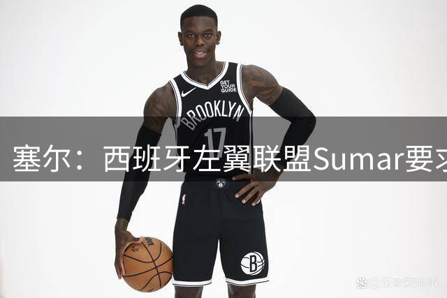 塞尔：西班牙左翼联盟Sumar要求取消与摩洛哥联合办赛
