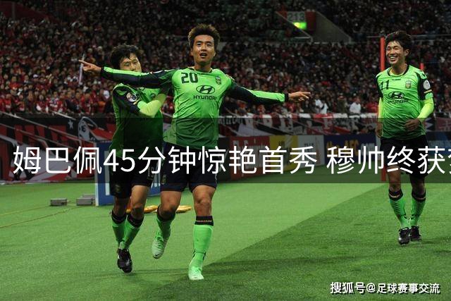 姆巴佩45分钟惊艳首秀 穆帅终获梦寐以求的锋线王牌