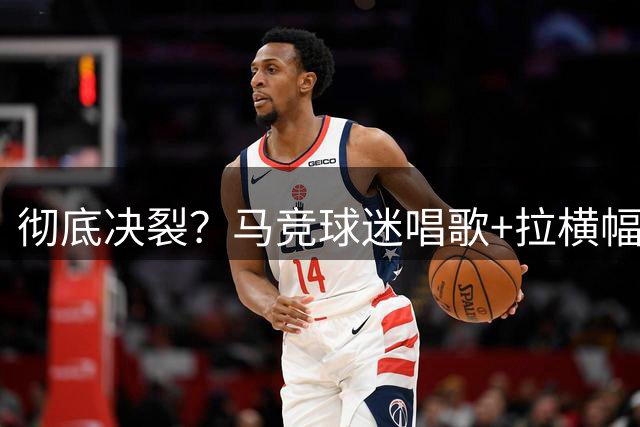 彻底决裂？马竞球迷唱歌+拉横幅辱骂1.2亿球星 56岁匪帅：支持他们