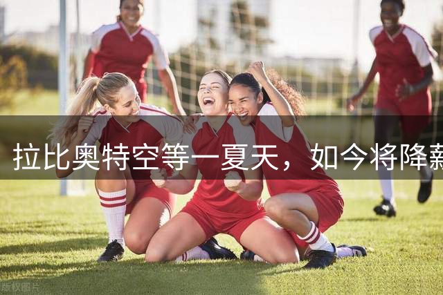 拉比奥特空等一夏天，如今将降薪去马赛