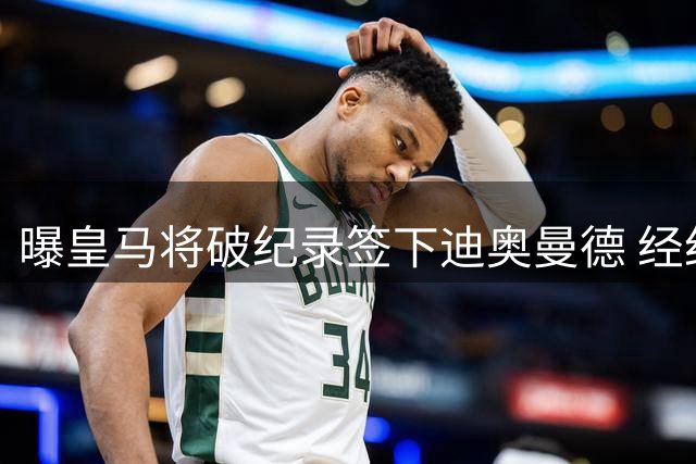 曝皇马将破纪录签下迪奥曼德 经纪人纠纷成最后障碍