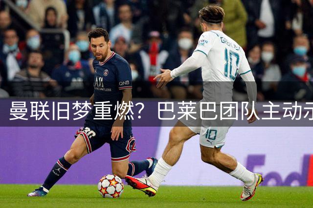 曼联旧梦重燃？巴莱巴团队主动示好 中场引援再现转机