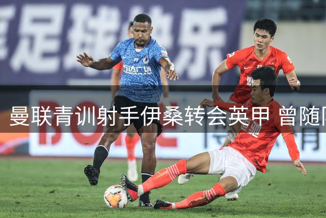 曼联青训射手伊桑转会英甲 曾随队斩获多项青年荣誉