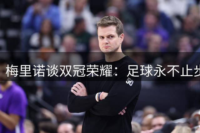 梅里诺谈双冠荣耀：足球永不止步 我们渴求更多胜利