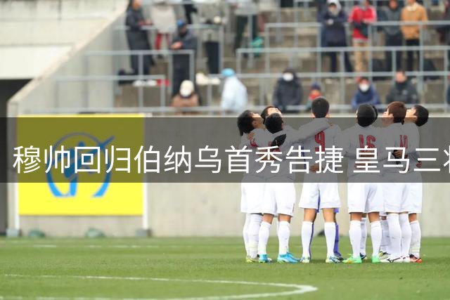 穆帅回归伯纳乌首秀告捷 皇马三将联手击溃皇家社会