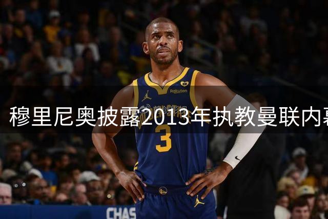 穆里尼奥披露2013年执教曼联内幕：曾婉拒弗格森邀约