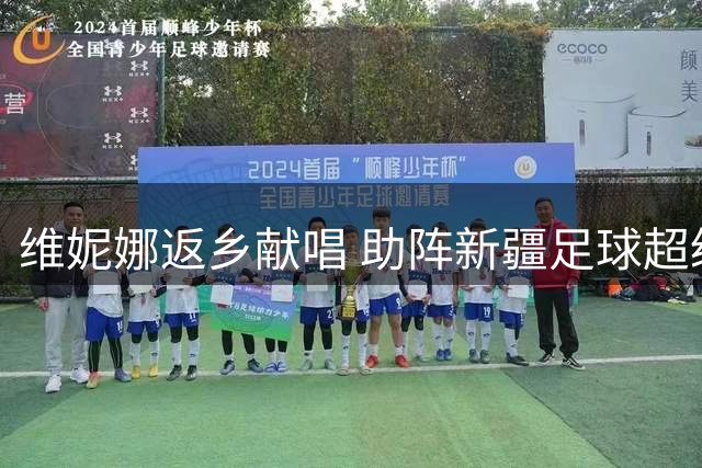 维妮娜返乡献唱 助阵新疆足球超级联赛闭幕