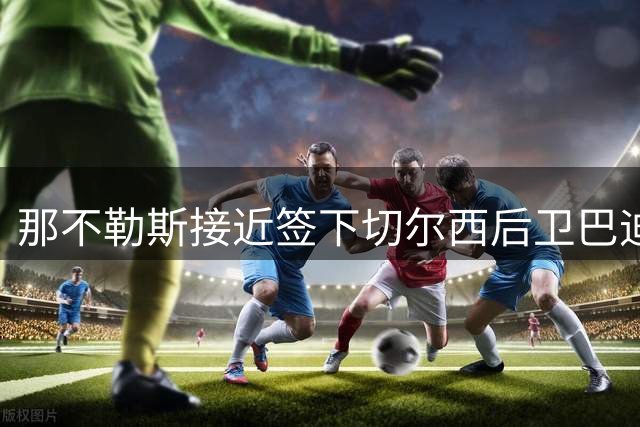 那不勒斯接近签下切尔西后卫巴迪亚希勒 但转会形式上仍有分歧