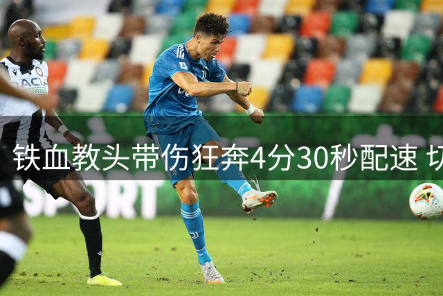铁血教头带伤狂奔4分30秒配速 切尔西季前特训竟成体能检验场