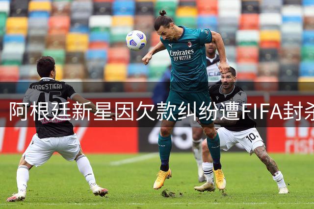阿根廷新星因欠款纠纷遭FIFA封杀 职业生涯前途未卜