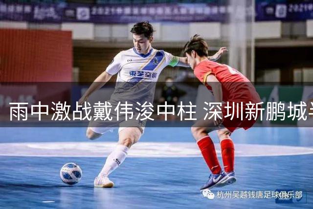 雨中激战戴伟浚中柱 深圳新鹏城半场与浙江互交白卷