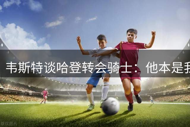 韦斯特谈哈登转会骑士：他本是我的新秀 永远热爱克利夫兰