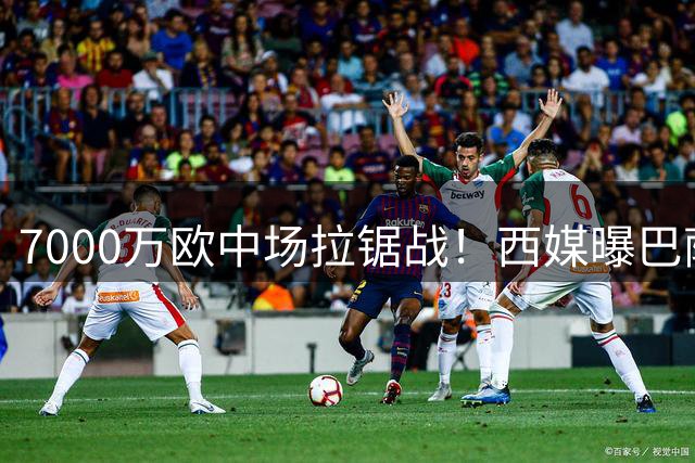 7000万欧中场拉锯战！西媒曝巴萨强攻曼城核心遇阻