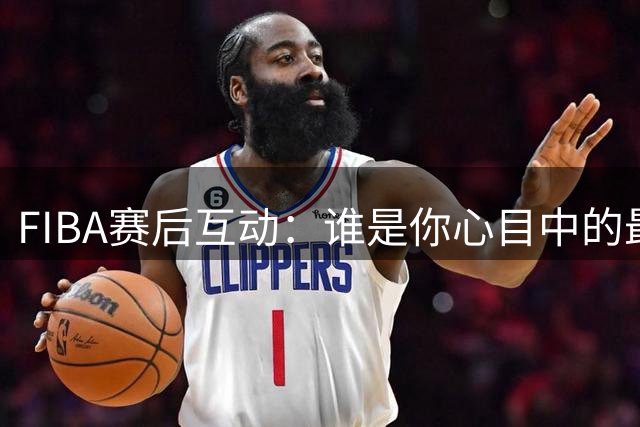 FIBA赛后互动：谁是你心目中的最佳球员？