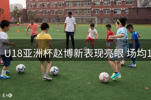 U18亚洲杯赵博新表现亮眼 场均10+8展现高效数据